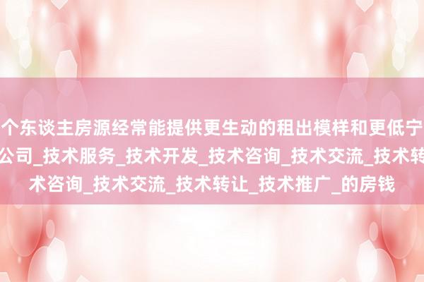 个东谈主房源经常能提供更生动的租出模样和更低宁波奇达智能科技有限公司_技术服务_技术开发_技术咨询_技术交流_技术转让_技术推广_的房钱