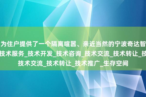 为住户提供了一个隔离喧嚣、亲近当然的宁波奇达智能科技有限公司_技术服务_技术开发_技术咨询_技术交流_技术转让_技术推广_生存空间