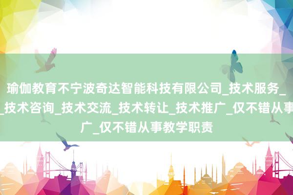 瑜伽教育不宁波奇达智能科技有限公司_技术服务_技术开发_技术咨询_技术交流_技术转让_技术推广_仅不错从事教学职责