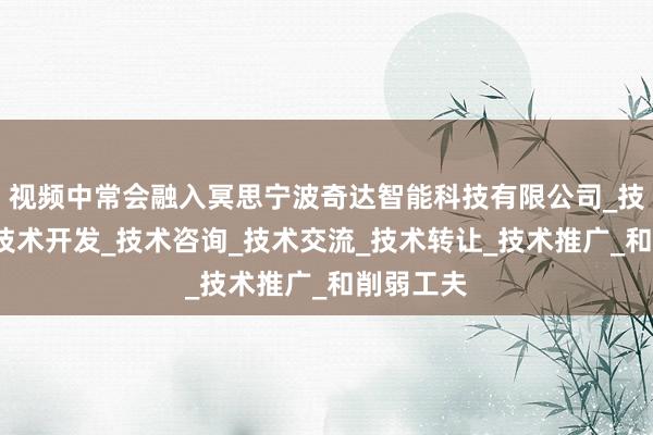 视频中常会融入冥思宁波奇达智能科技有限公司_技术服务_技术开发_技术咨询_技术交流_技术转让_技术推广_和削弱工夫