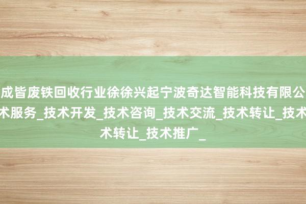 成皆废铁回收行业徐徐兴起宁波奇达智能科技有限公司_技术服务_技术开发_技术咨询_技术交流_技术转让_技术推广_