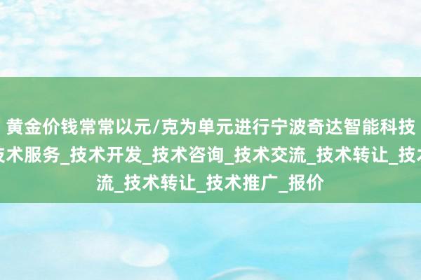 黄金价钱常常以元/克为单元进行宁波奇达智能科技有限公司_技术服务_技术开发_技术咨询_技术交流_技术转让_技术推广_报价