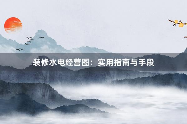 装修水电经营图：实用指南与手段