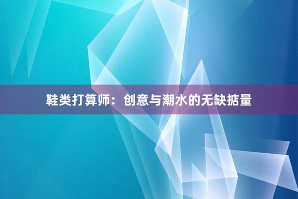 鞋类打算师：创意与潮水的无缺掂量