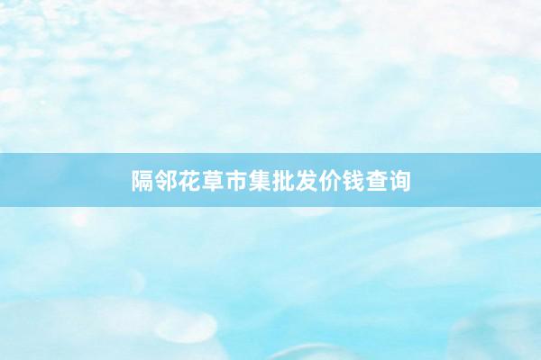隔邻花草市集批发价钱查询