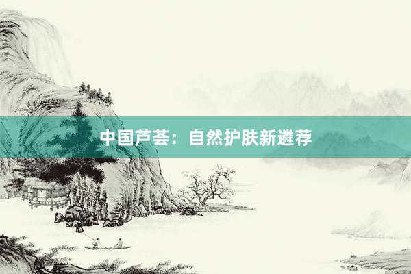 中国芦荟：自然护肤新遴荐