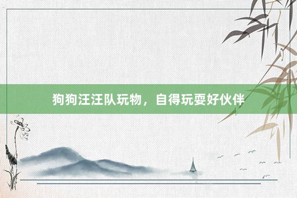 狗狗汪汪队玩物，自得玩耍好伙伴